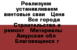 Реализуем, устанавливаем винтовые сваи › Цена ­ 1 250 - Все города Строительство и ремонт » Материалы   . Амурская обл.,Благовещенск г.